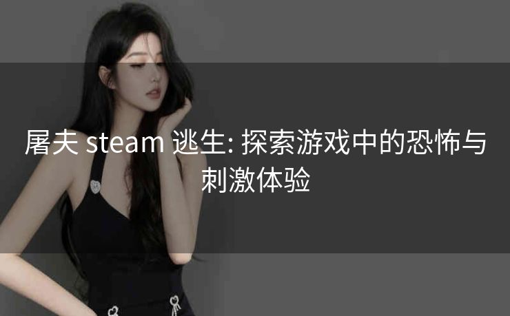 屠夫 steam 逃生: 探索游戏中的恐怖与刺激体验