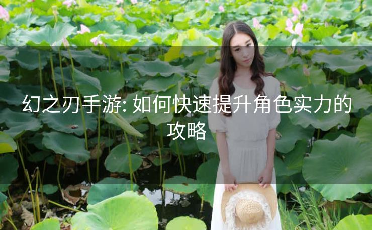 幻之刃手游: 如何快速提升角色实力的攻略