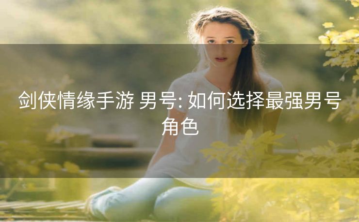 剑侠情缘手游 男号: 如何选择最强男号角色