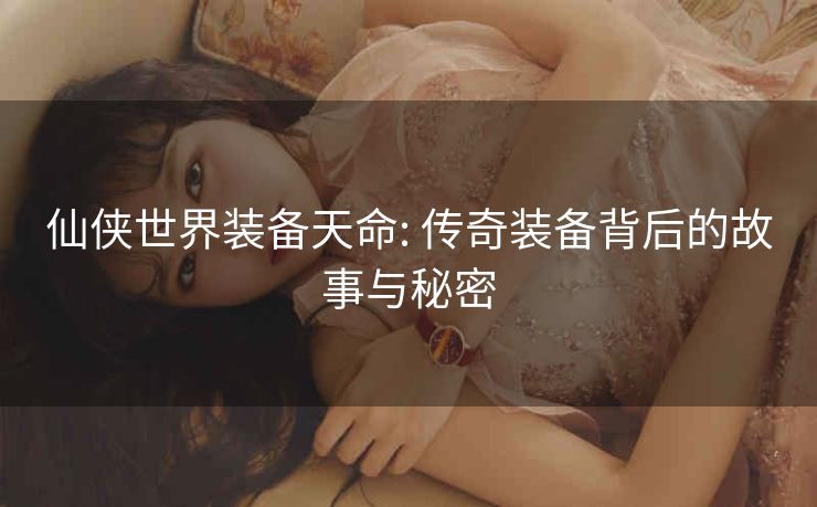 仙侠世界装备天命: 传奇装备背后的故事与秘密