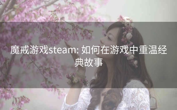 魔戒游戏steam: 如何在游戏中重温经典故事