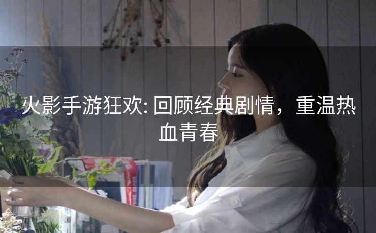 火影手游狂欢: 回顾经典剧情，重温热血青春