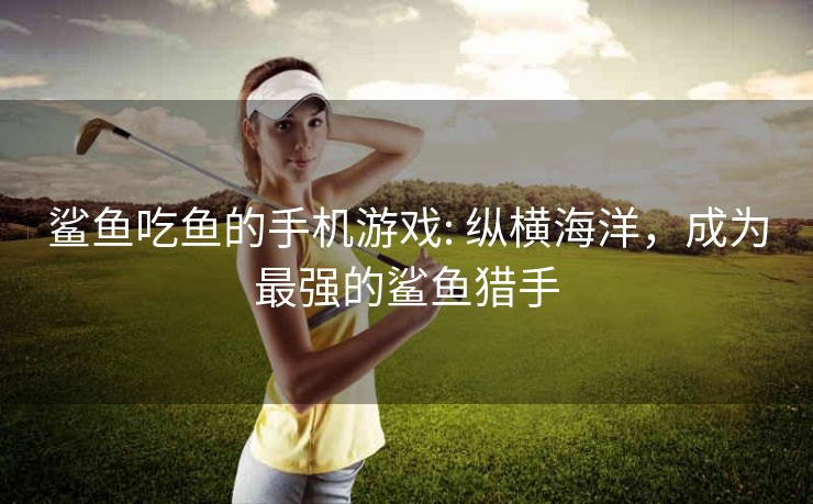 鲨鱼吃鱼的手机游戏: 纵横海洋，成为最强的鲨鱼猎手