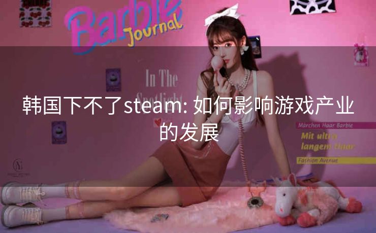 韩国下不了steam: 如何影响游戏产业的发展
