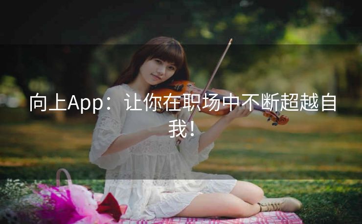 向上App：让你在职场中不断超越自我！