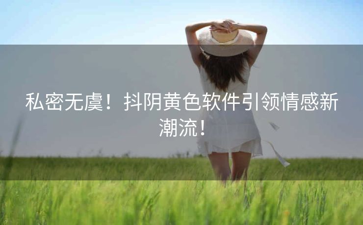 私密无虞！抖阴黄色软件引领情感新潮流！
