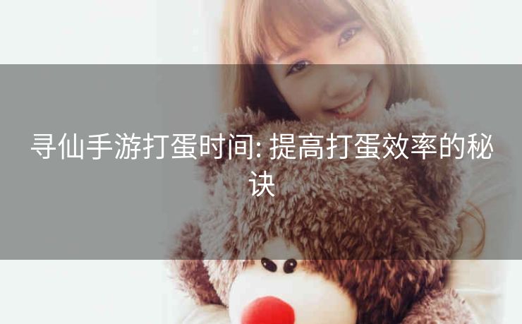 寻仙手游打蛋时间: 提高打蛋效率的秘诀