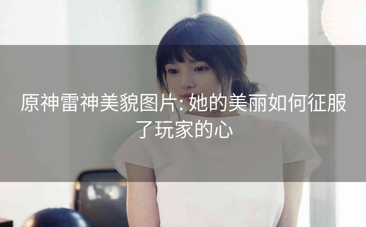 原神雷神美貌图片: 她的美丽如何征服了玩家的心