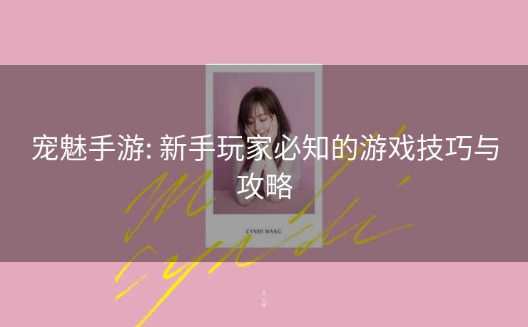 宠魅手游: 新手玩家必知的游戏技巧与攻略