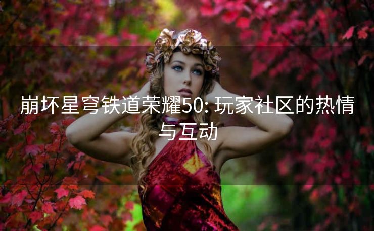 崩坏星穹铁道荣耀50: 玩家社区的热情与互动