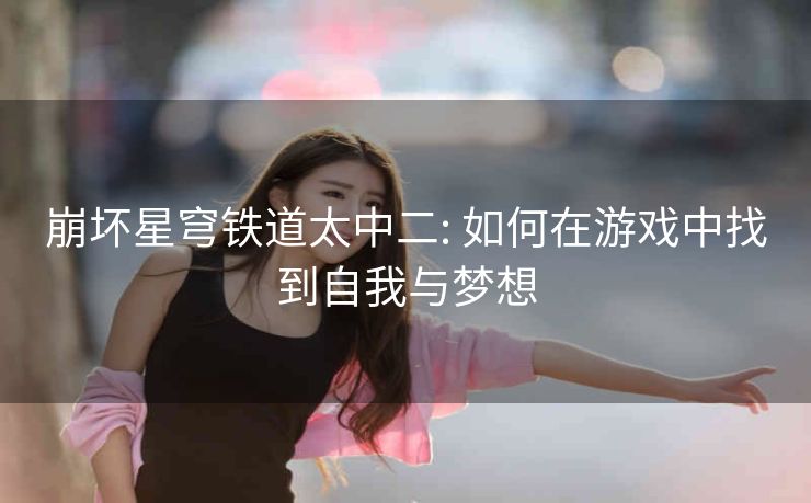 崩坏星穹铁道太中二: 如何在游戏中找到自我与梦想