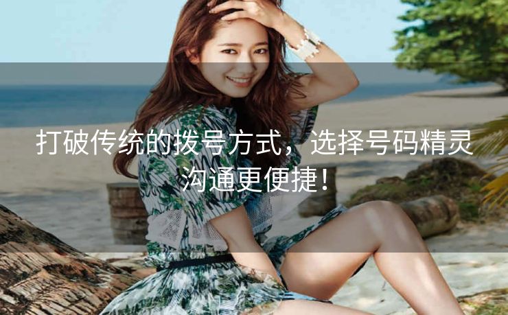 打破传统的拨号方式，选择号码精灵沟通更便捷！