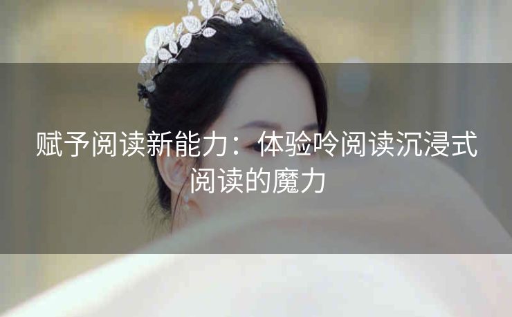 赋予阅读新能力：体验呤阅读沉浸式阅读的魔力
