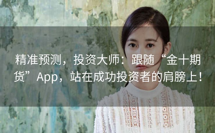 精准预测，投资大师：跟随“金十期货”App，站在成功投资者的肩膀上！