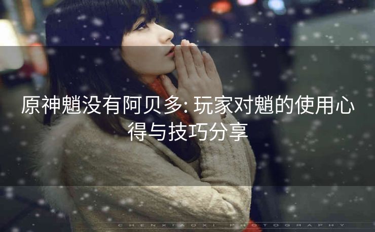 原神魈没有阿贝多: 玩家对魈的使用心得与技巧分享