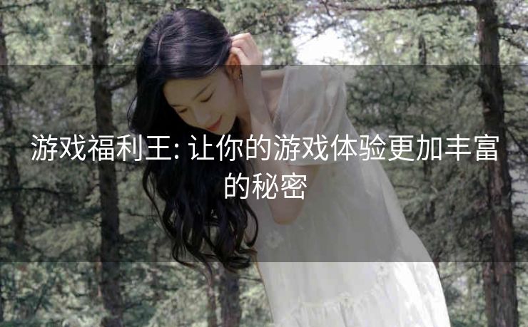 游戏福利王: 让你的游戏体验更加丰富的秘密