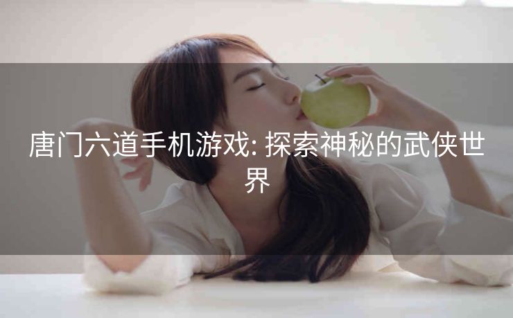 唐门六道手机游戏: 探索神秘的武侠世界