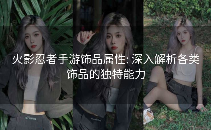 火影忍者手游饰品属性: 深入解析各类饰品的独特能力