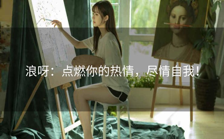 浪呀：点燃你的热情，尽情自我！