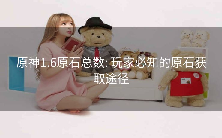 原神1.6原石总数: 玩家必知的原石获取途径