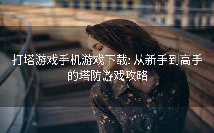 打塔游戏手机游戏下载: 从新手到高手的塔防游戏攻略