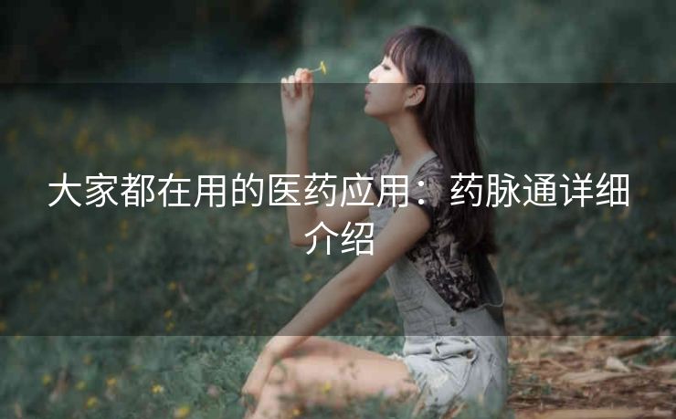 大家都在用的医药应用：药脉通详细介绍