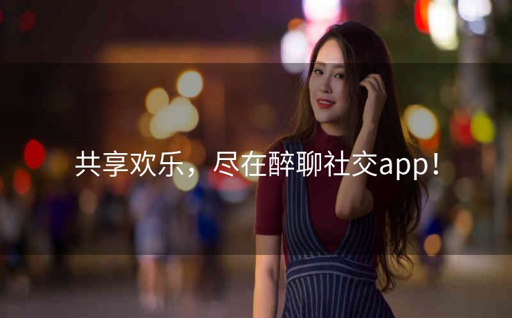 共享欢乐，尽在醉聊社交app！