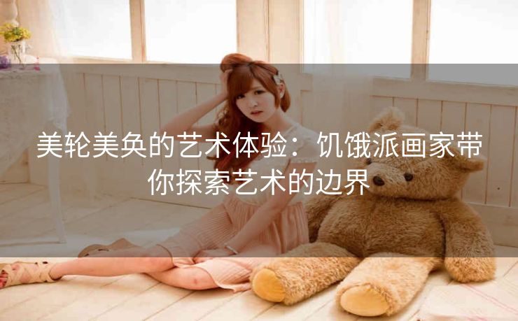 美轮美奂的艺术体验：饥饿派画家带你探索艺术的边界