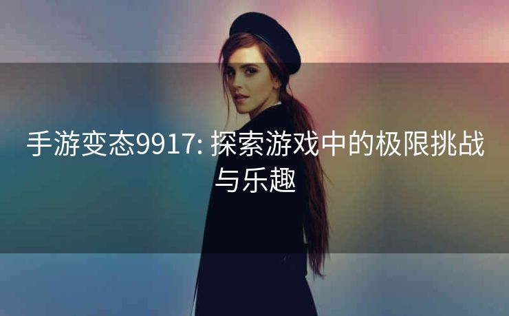 手游变态9917: 探索游戏中的极限挑战与乐趣