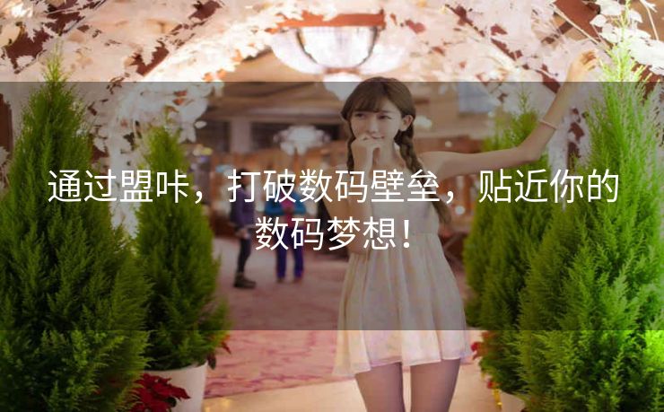 通过盟咔，打破数码壁垒，贴近你的数码梦想！