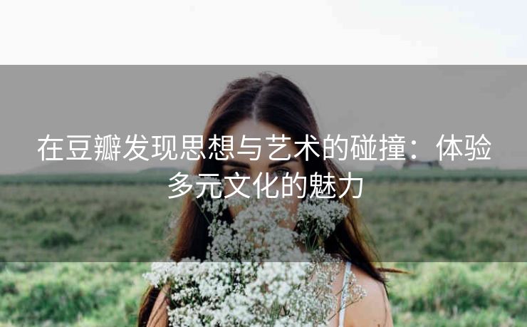 在豆瓣发现思想与艺术的碰撞：体验多元文化的魅力