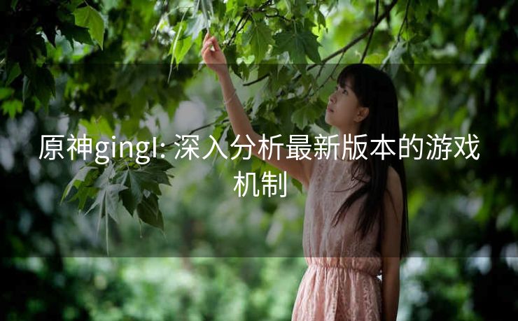 原神gingI: 深入分析最新版本的游戏机制