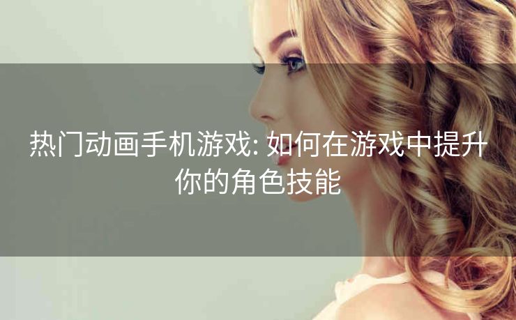 热门动画手机游戏: 如何在游戏中提升你的角色技能