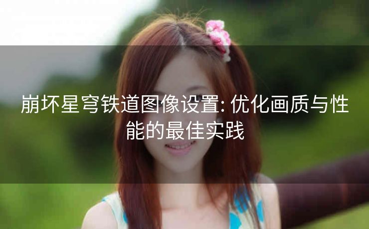 崩坏星穹铁道图像设置: 优化画质与性能的最佳实践