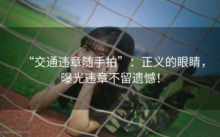 “交通违章随手拍”：正义的眼睛，曝光违章不留遗憾！