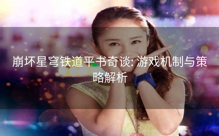崩坏星穹铁道平书奇谈: 游戏机制与策略解析