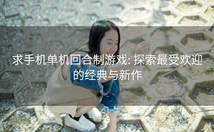 求手机单机回合制游戏: 探索最受欢迎的经典与新作
