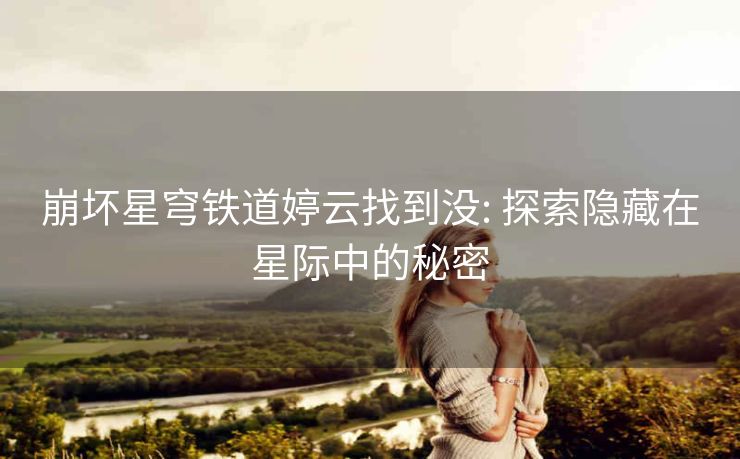 崩坏星穹铁道婷云找到没: 探索隐藏在星际中的秘密
