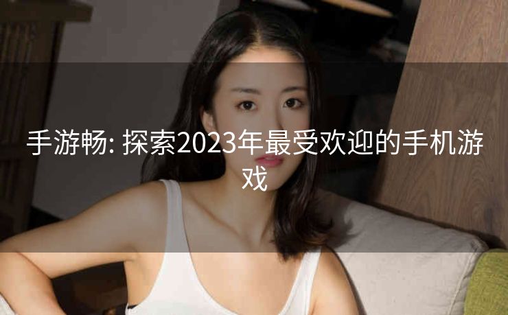 手游畅: 探索2023年最受欢迎的手机游戏