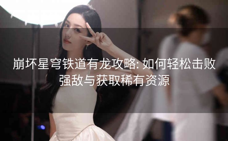 崩坏星穹铁道有龙攻略: 如何轻松击败强敌与获取稀有资源