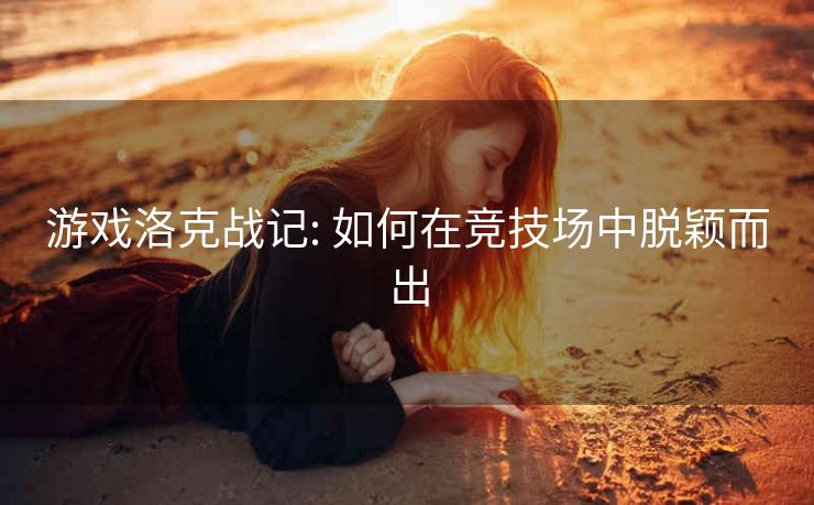 游戏洛克战记: 如何在竞技场中脱颖而出