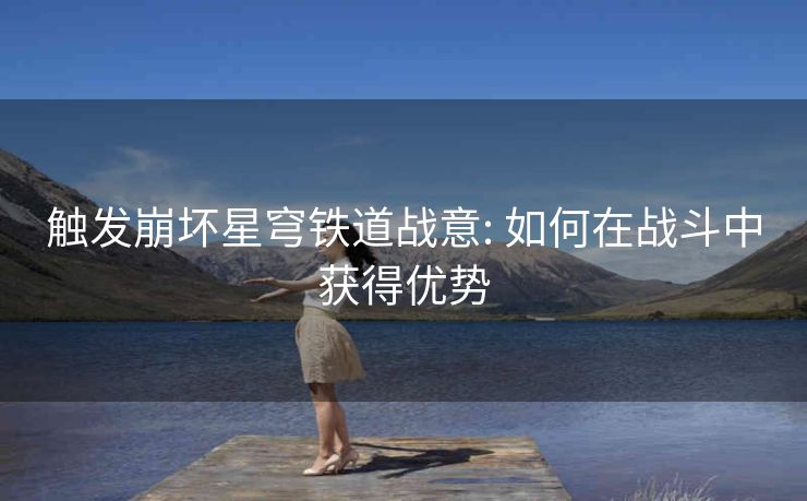 触发崩坏星穹铁道战意: 如何在战斗中获得优势