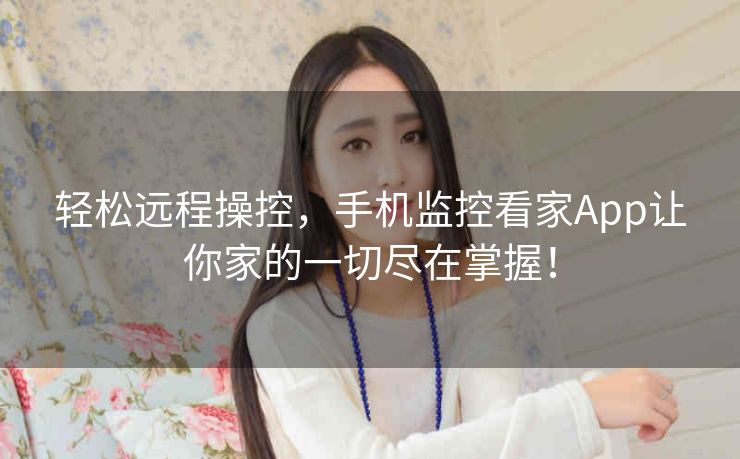 轻松远程操控，手机监控看家App让你家的一切尽在掌握！
