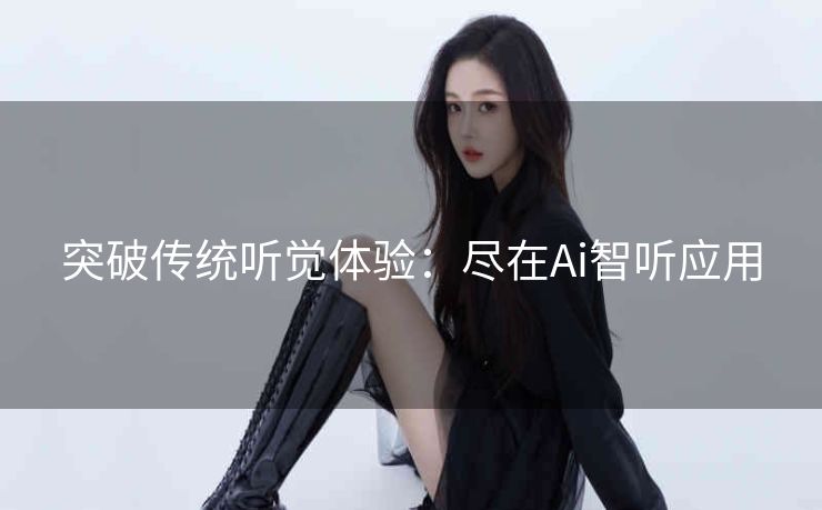突破传统听觉体验：尽在Ai智听应用