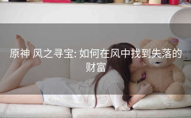 原神 风之寻宝: 如何在风中找到失落的财富