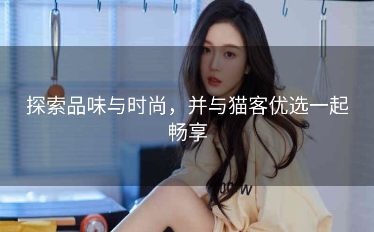 探索品味与时尚，并与猫客优选一起畅享