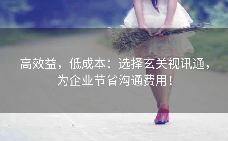 高效益，低成本：选择玄关视讯通，为企业节省沟通费用！