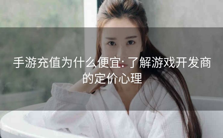 手游充值为什么便宜: 了解游戏开发商的定价心理