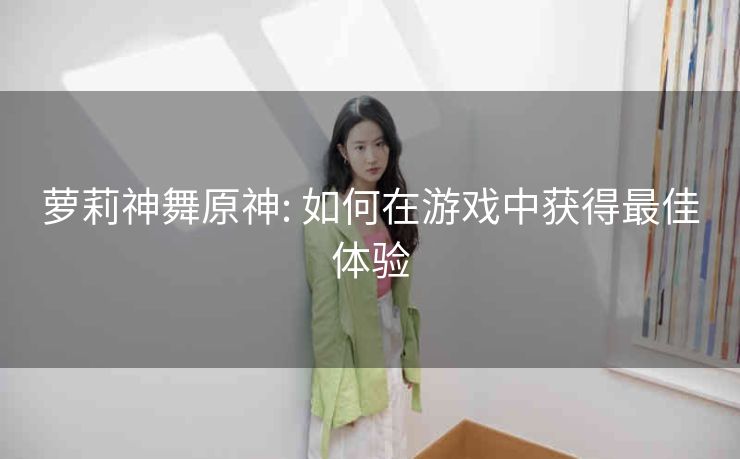 萝莉神舞原神: 如何在游戏中获得最佳体验