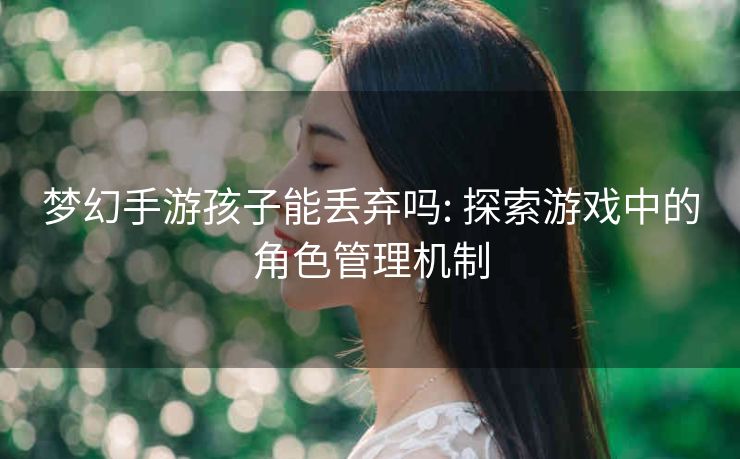 梦幻手游孩子能丢弃吗: 探索游戏中的角色管理机制